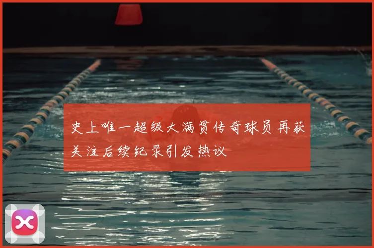 史上唯一超级大满贯传奇球员再获关注后续纪录引发热议