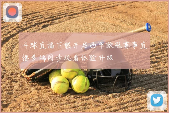 斗球直播下载开启西甲欧冠赛事直播多端同步观看体验升级