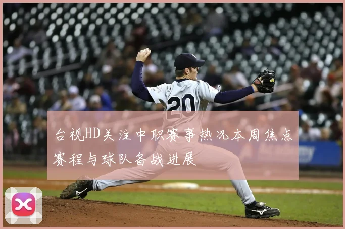 台视HD关注中职赛事热况本周焦点赛程与球队备战进展