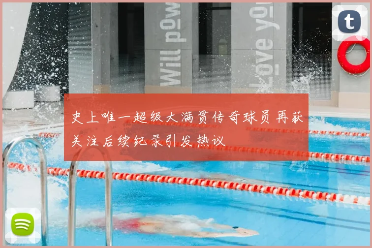 史上唯一超级大满贯传奇球员再获关注后续纪录引发热议